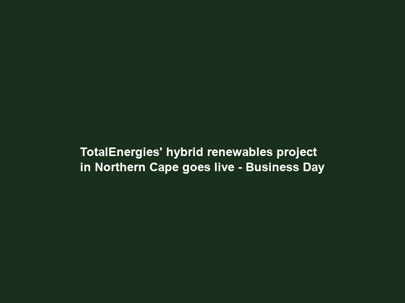 TotalEnergies’ hybrid renewables project in Northern Cape goes live – Business Day