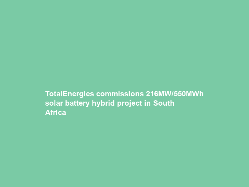 TotalEnergies commissions 216MW/550MWh solar battery hybrid project in South Africa