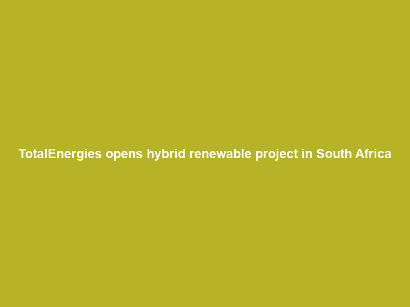 TotalEnergies opens hybrid renewable project in South Africa