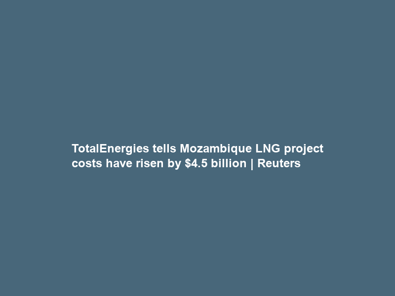 TotalEnergies tells Mozambique LNG project costs have risen by .5 billion | Reuters