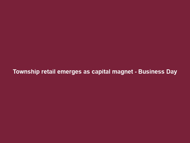 Township retail emerges as capital magnet – Business Day