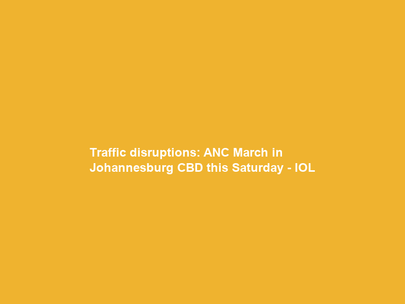 Traffic disruptions: ANC March in Johannesburg CBD this Saturday – IOL