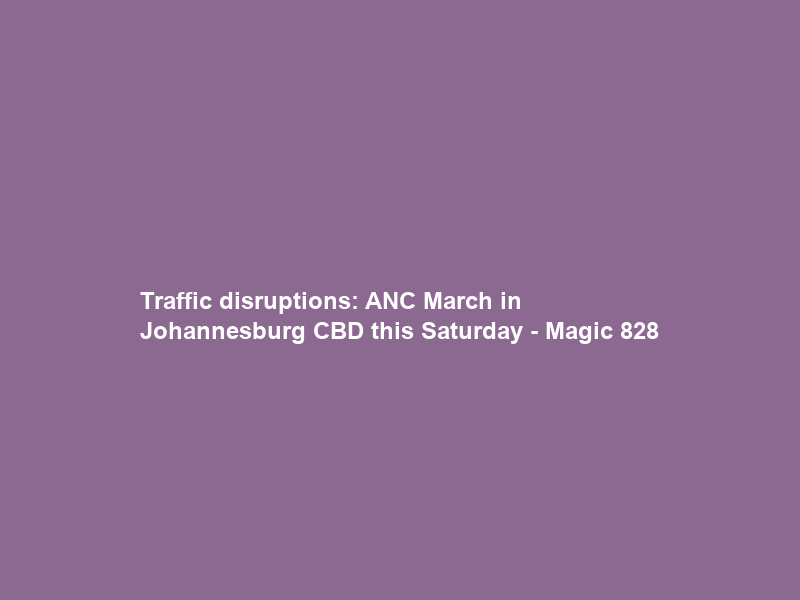 Traffic disruptions: ANC March in Johannesburg CBD this Saturday – Magic 828