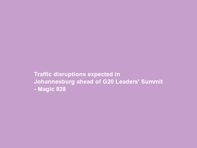 Traffic disruptions expected in Johannesburg ahead of G20 Leaders’ Summit – Magic 828