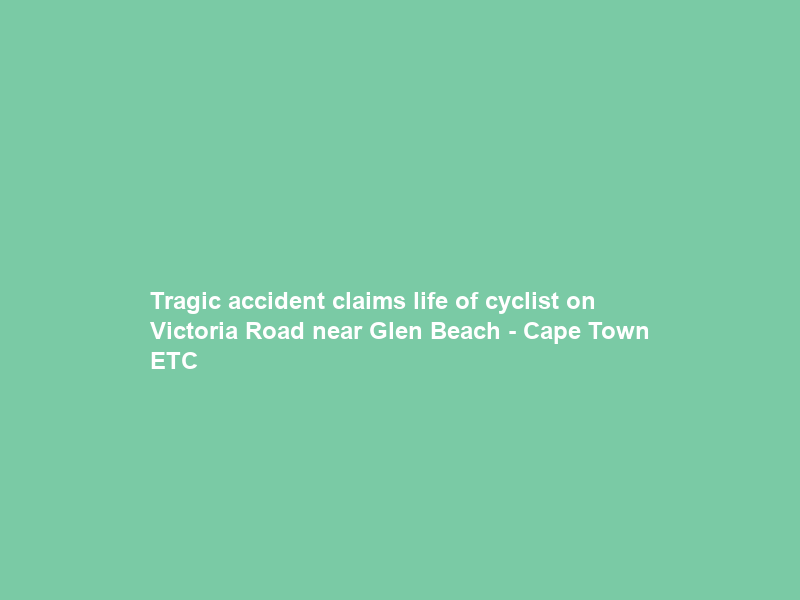 Tragic accident claims life of cyclist on Victoria Road near Glen Beach – Cape Town ETC