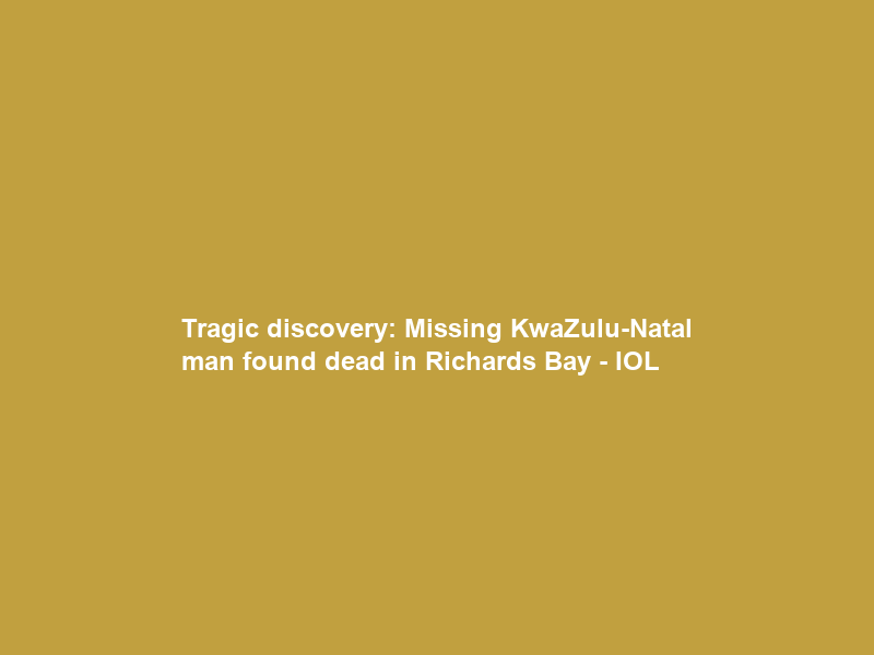 Tragic discovery: Missing KwaZulu-Natal man found dead in Richards Bay – IOL