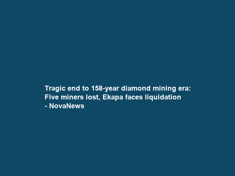 Tragic end to 158-year diamond mining era: Five miners lost, Ekapa faces liquidation – NovaNews