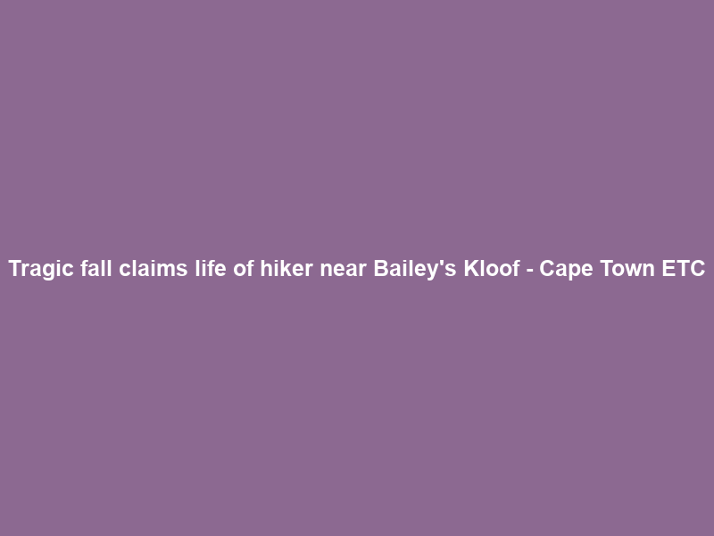 Tragic fall claims life of hiker near Bailey’s Kloof – Cape Town ETC