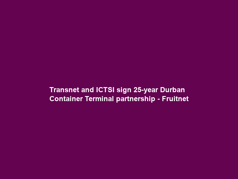 Transnet and ICTSI sign 25-year Durban Container Terminal partnership – Fruitnet