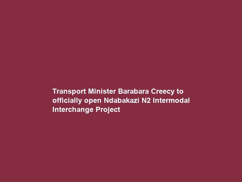 Transport Minister Barabara Creecy to officially open Ndabakazi N2 Intermodal Interchange Project