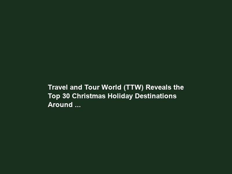 Travel and Tour World (TTW) Reveals the Top 30 Christmas Holiday Destinations Around …