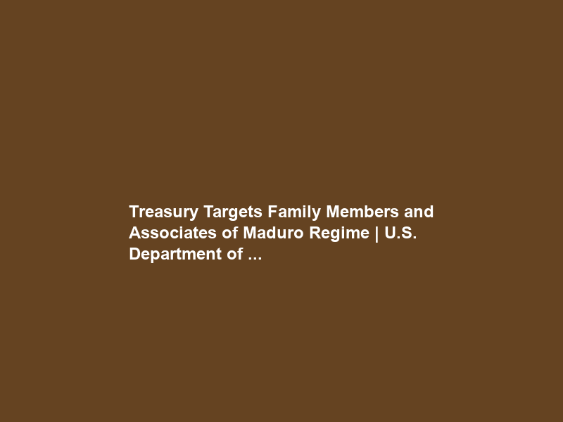 Treasury Targets Family Members and Associates of Maduro Regime | U.S. Department of …
