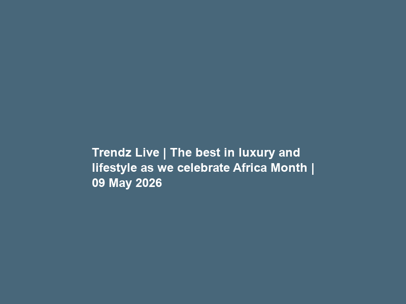 Trendz Live | The best in luxury and lifestyle as we celebrate Africa Month | 09 May 2026