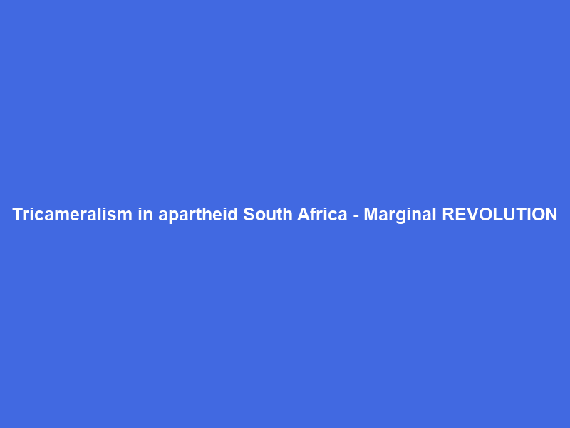 Tricameralism in apartheid South Africa – Marginal REVOLUTION