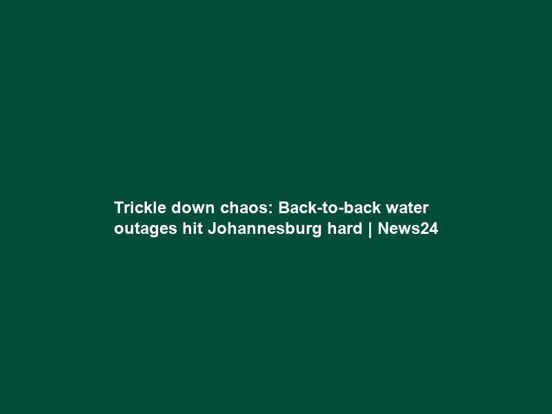 Trickle down chaos: Back-to-back water outages hit Johannesburg hard | News24