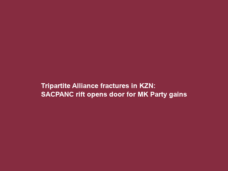 Tripartite Alliance fractures in KZN: SACP–ANC rift opens door for MK Party gains