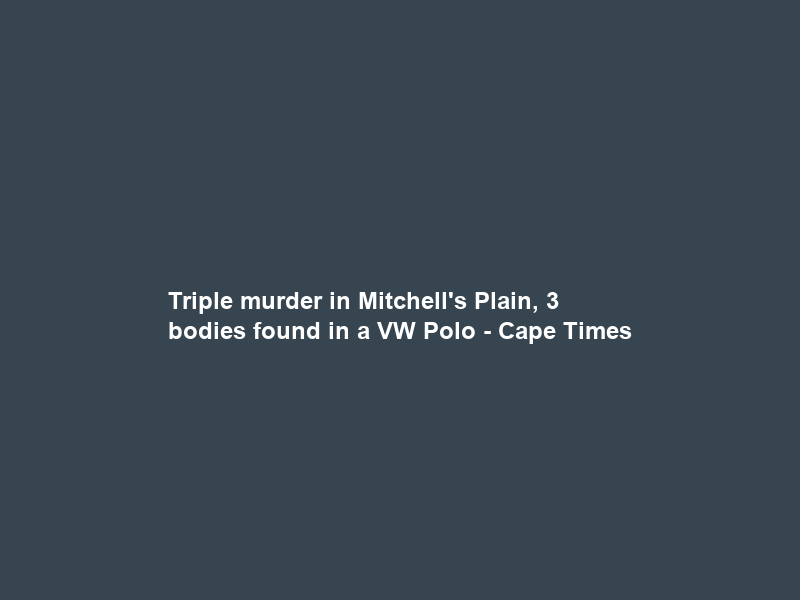 Triple murder in Mitchell’s Plain, 3 bodies found in a VW Polo – Cape Times