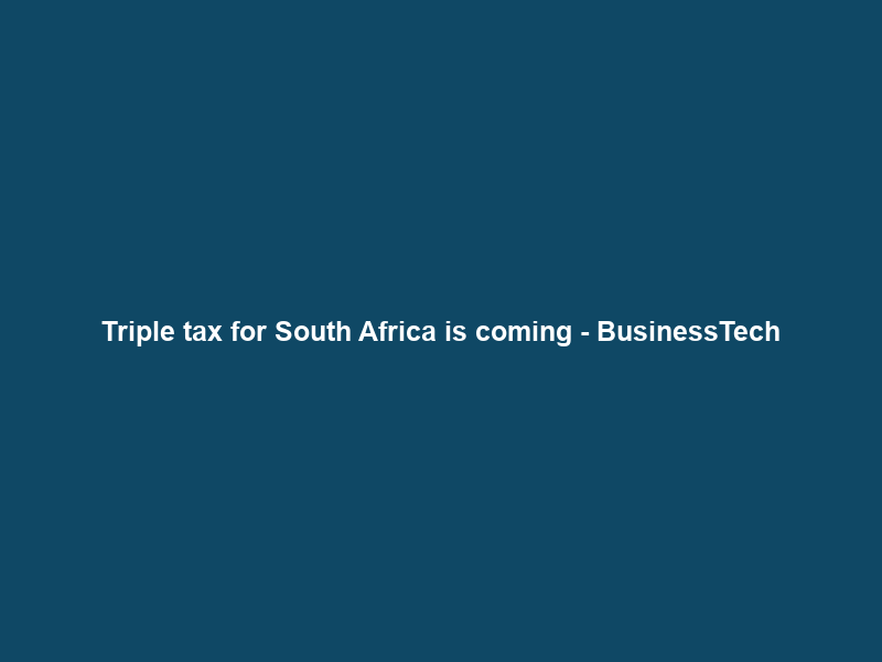 Triple tax for South Africa is coming – BusinessTech