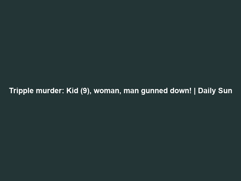 Tripple murder: Kid (9), woman, man gunned down! | Daily Sun