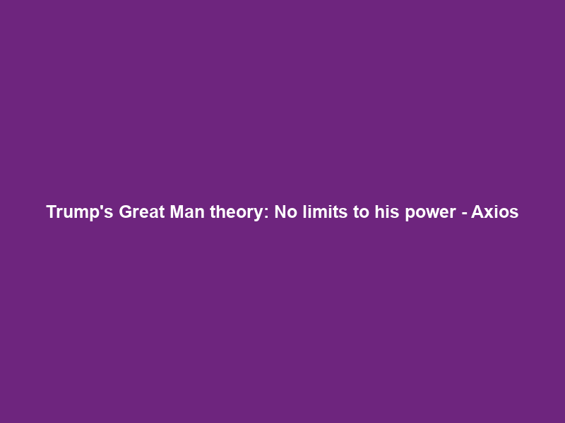 Trump’s “Great Man” theory: “No limits” to his power – Axios