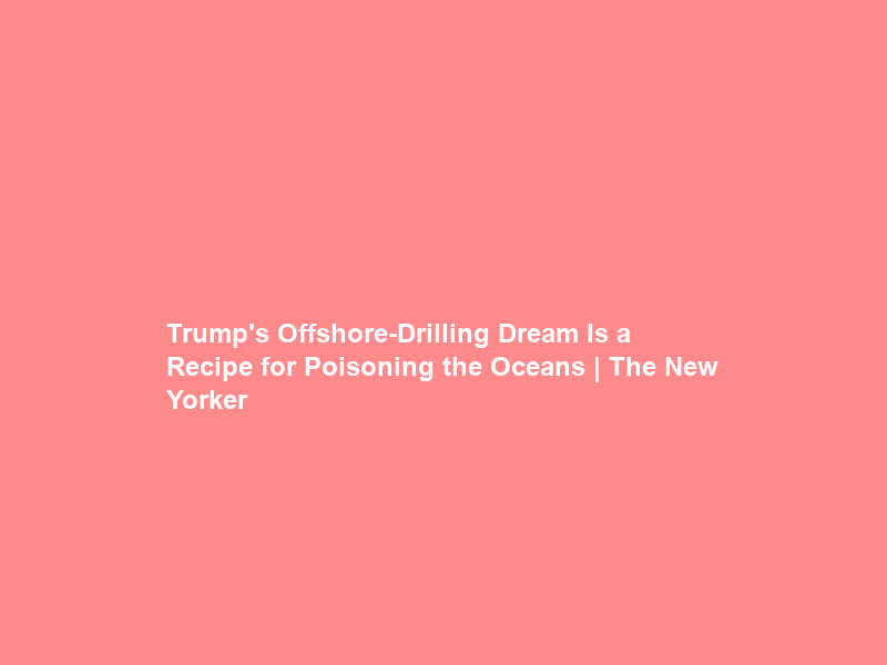 Trump’s Offshore-Drilling Dream Is a Recipe for Poisoning the Oceans | The New Yorker