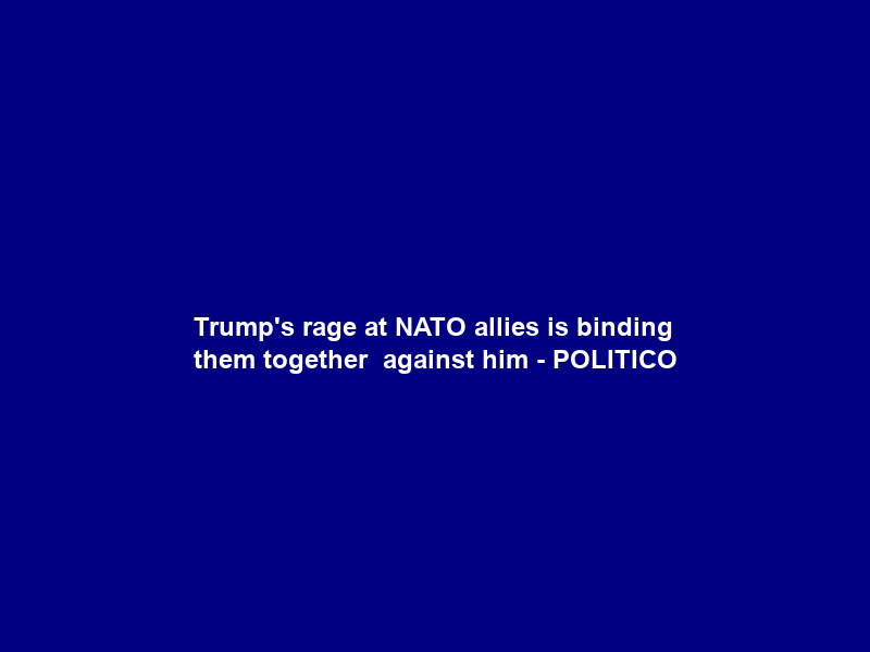 Trump’s rage at NATO allies is binding them together — against him – POLITICO