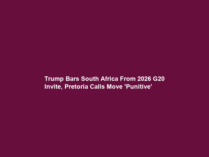 Trump Bars South Africa From 2026 G20 Invite, Pretoria Calls Move ‘Punitive’