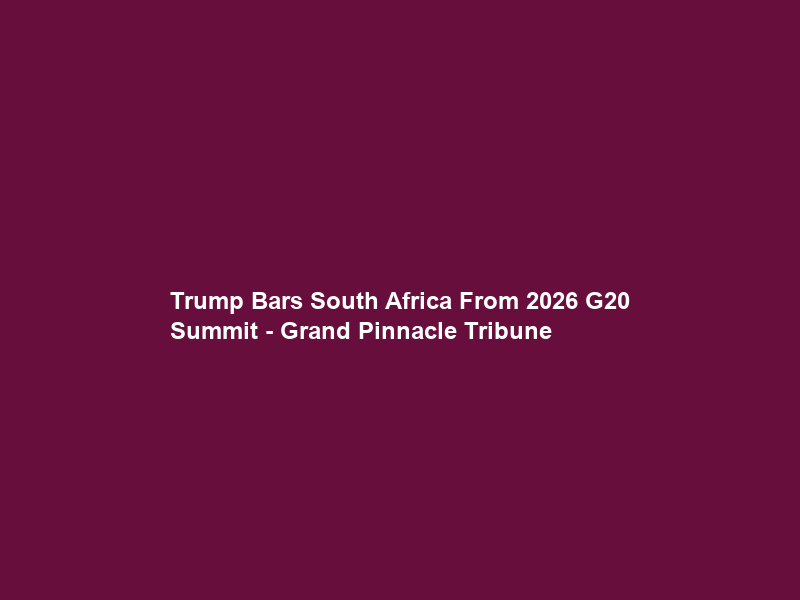 Trump Bars South Africa From 2026 G20 Summit – Grand Pinnacle Tribune