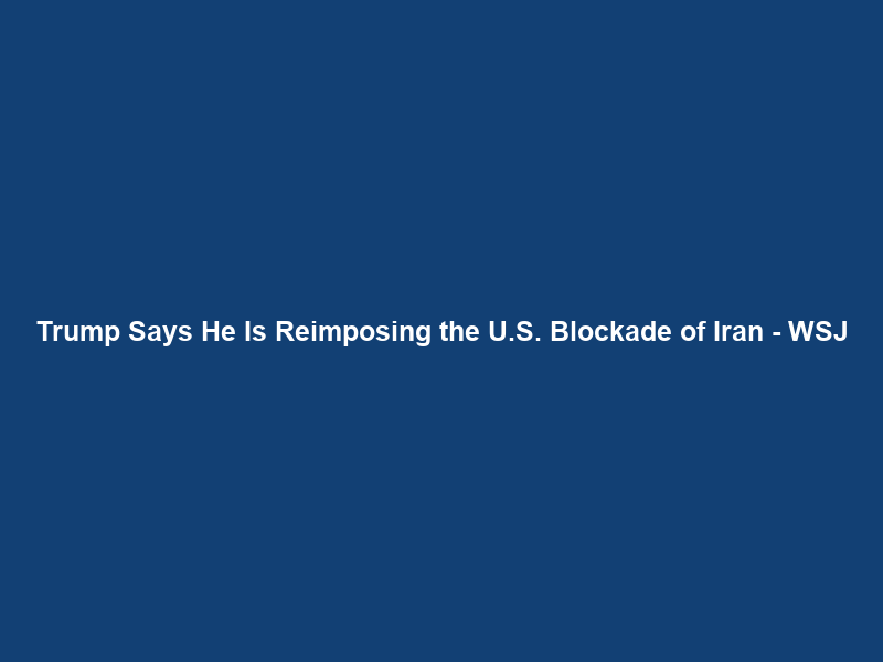 Trump Says He Is Reimposing the U.S. Blockade of Iran – WSJ
