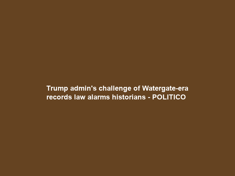Trump admin’s challenge of Watergate-era records law alarms historians – POLITICO