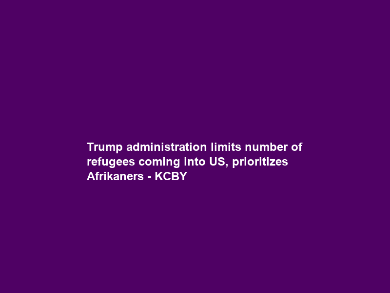 Trump administration limits number of refugees coming into US, prioritizes Afrikaners – KCBY
