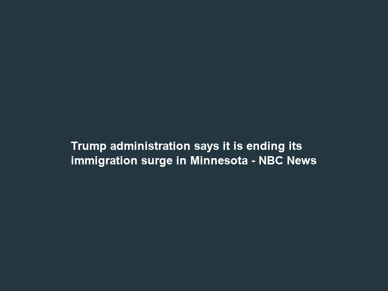 Trump administration says it is ending its immigration surge in Minnesota – NBC News