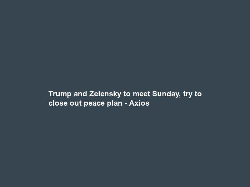Trump and Zelensky to meet Sunday, try to close out peace plan – Axios