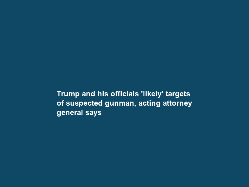 Trump and his officials ‘likely’ targets of suspected gunman, acting attorney general says