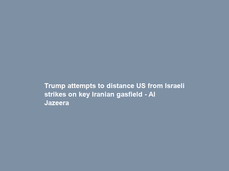 Trump attempts to distance US from Israeli strikes on key Iranian gasfield – Al Jazeera