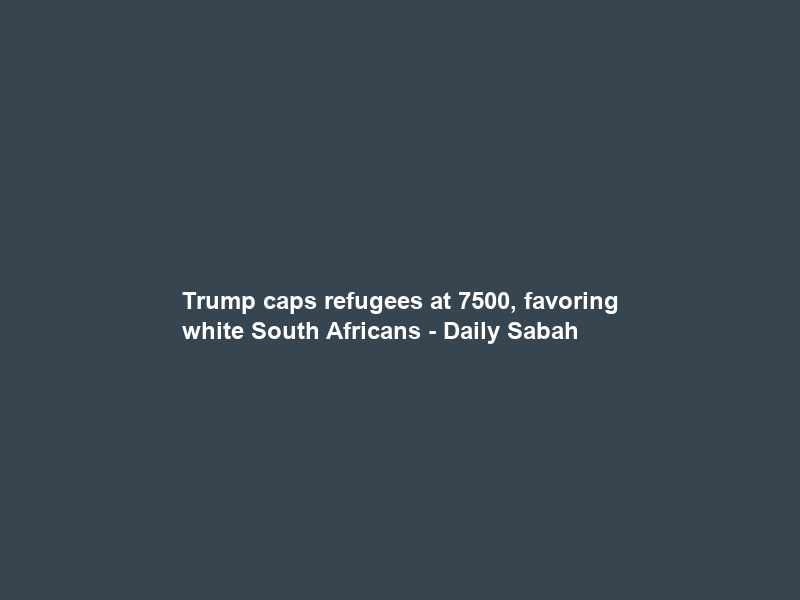 Trump caps refugees at 7500, favoring white South Africans – Daily Sabah