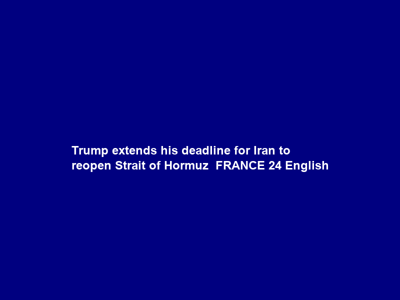 Trump extends his deadline for Iran to reopen Strait of Hormuz • FRANCE 24 English
