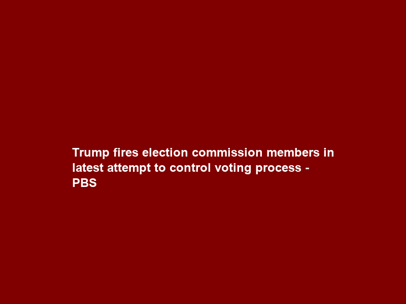 Trump fires election commission members in latest attempt to control voting process – PBS