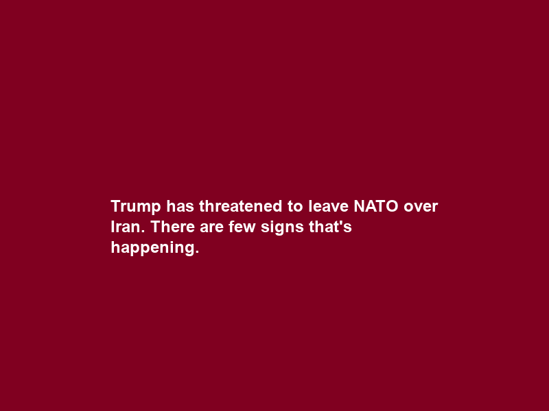 Trump has threatened to leave NATO over Iran. There are few signs that’s happening.