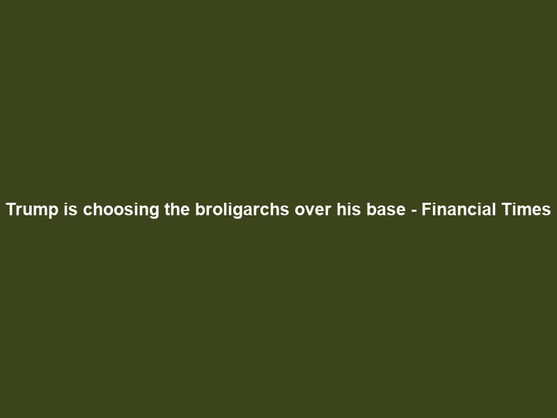 Trump is choosing the broligarchs over his base – Financial Times