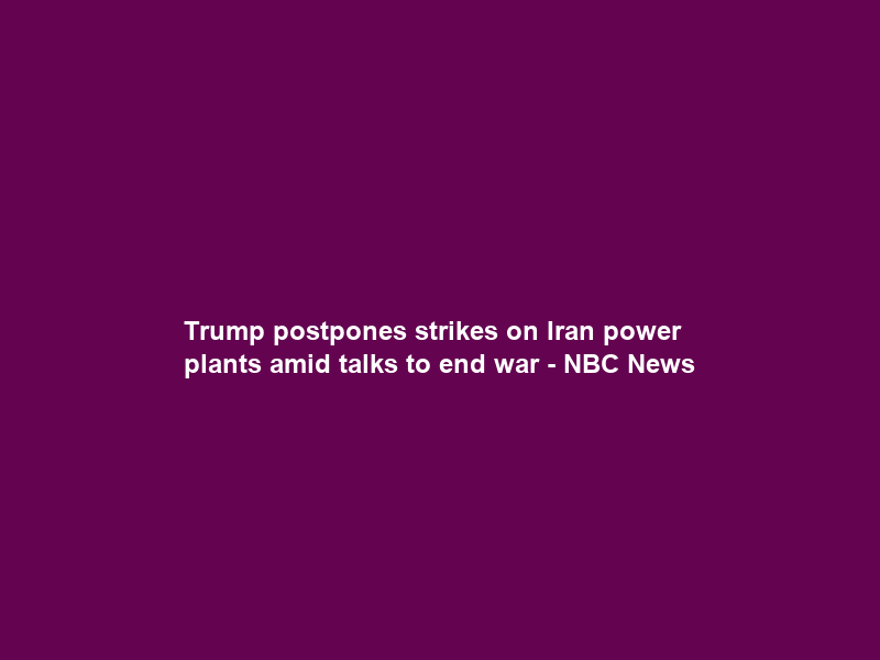 Trump postpones strikes on Iran power plants amid talks to end war – NBC News