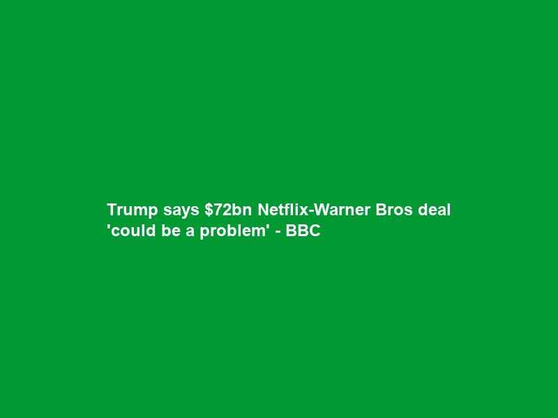 Trump says bn Netflix-Warner Bros deal ‘could be a problem’ – BBC