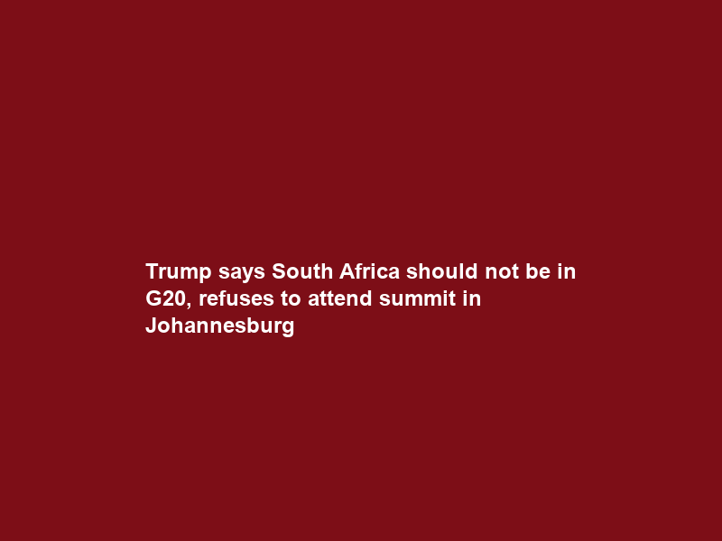 Trump says South Africa should not be in G20, refuses to attend summit in Johannesburg