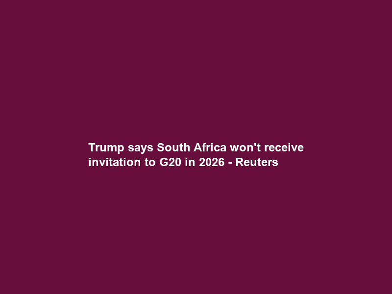 Trump says South Africa won’t receive invitation to G20 in 2026 – Reuters