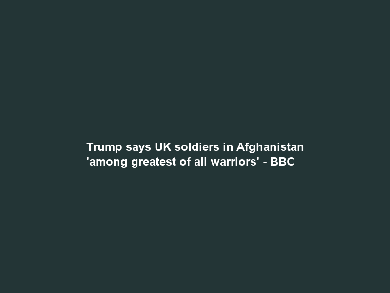Trump says UK soldiers in Afghanistan ‘among greatest of all warriors’ – BBC