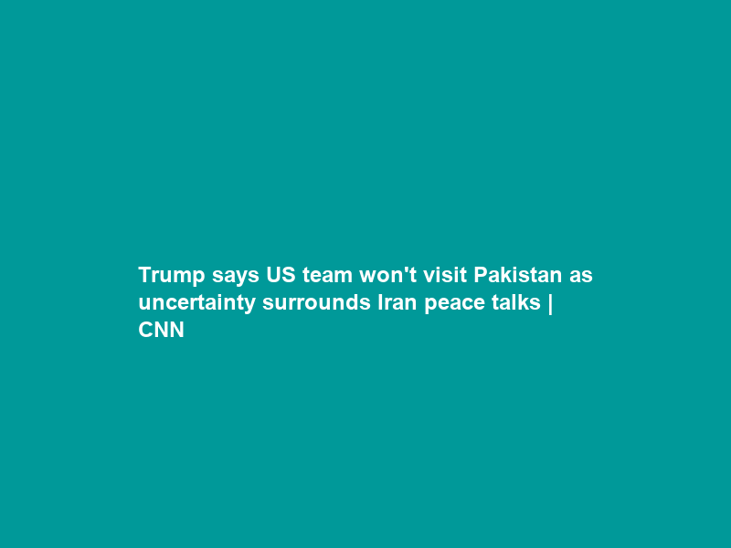 Trump says US team won’t visit Pakistan as uncertainty surrounds Iran peace talks | CNN