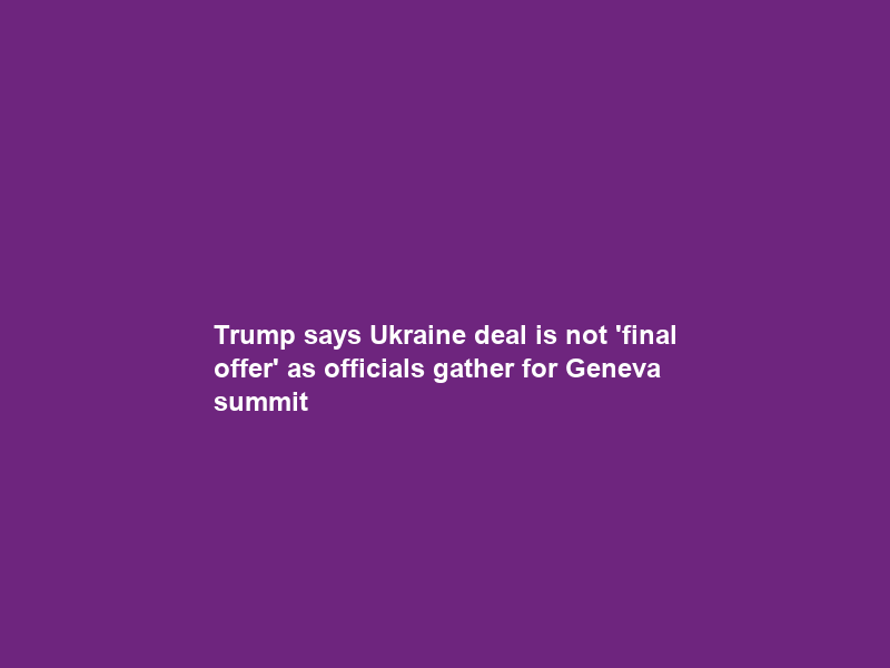 Trump says Ukraine deal is not ‘final offer’ as officials gather for Geneva summit