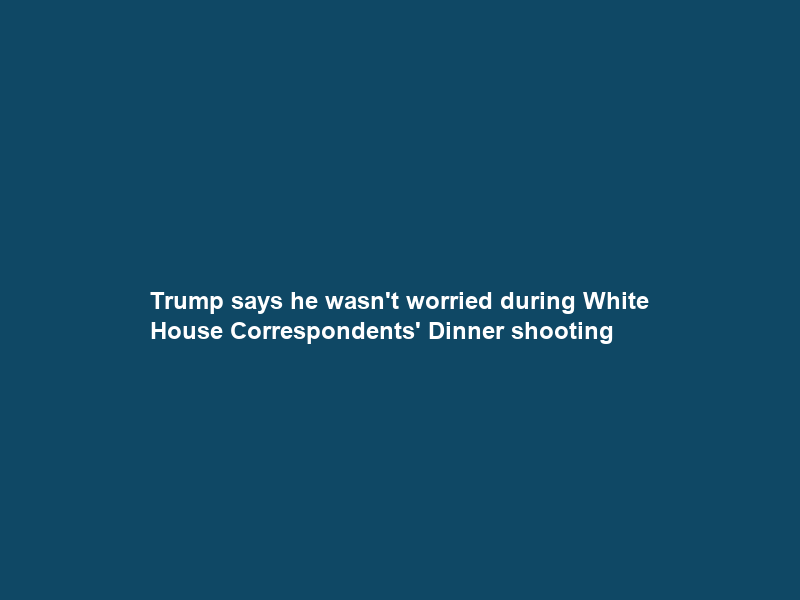 Trump says he “wasn’t worried” during White House Correspondents’ Dinner shooting