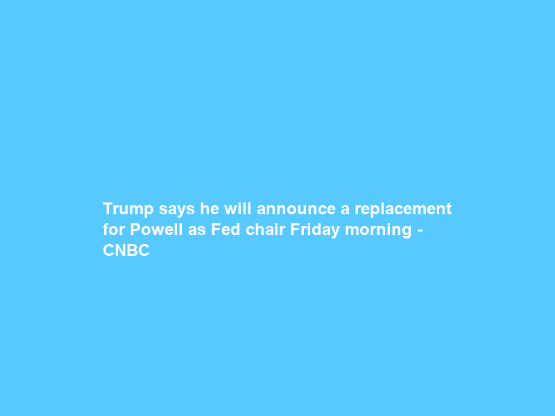 Trump says he will announce a replacement for Powell as Fed chair Friday morning – CNBC