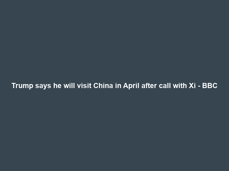 Trump says he will visit China in April after call with Xi – BBC